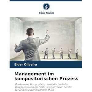 Oliveira, Elder Management im kompositorischen Prozess: Musikalische Komposition, musikalische Bilder, Klangfarben und die Geste des Interpreten bei der Konzeption experimenteller Musik Oliveira, Elder Management im kompositorischen Prozess: Musikalische Komposition, musikalische Bilder, Klangfarben und die Geste des Interpreten bei der Konzeption experimenteller Musik