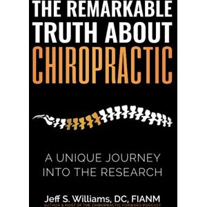 Williams FIANM, DC Jeff S. The Remarkable Truth About Chiropractic: A Unique Journey Into The Research Williams FIANM, DC Jeff S. The Remarkable Truth About Chiropractic: A Unique Journey Into The Research