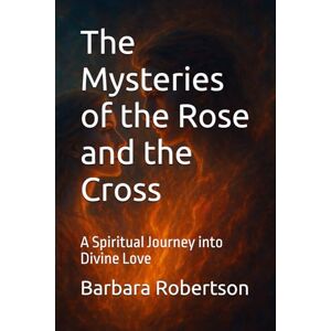 Robertson, Barbara The Mysteries of the Rose and the Cross: A Spiritual Journey into Divine Love: 2 (Awakening to Sacred Divinity) Robertson, Barbara The Mysteries of the Rose and the Cross: A Spiritual Journey into Divine Love: 2 (Awakening to Sacred Divinity)