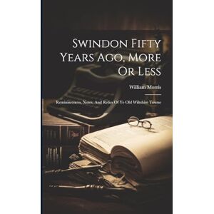 Morris, William Swindon Fifty Years Ago, More Or Less: Reminiscences, Notes, And Relics Of Ye Old Wiltshire Towne Morris, William Swindon Fifty Years Ago, More Or Less: Reminiscences, Notes, And Relics Of Ye Old Wiltshire Towne