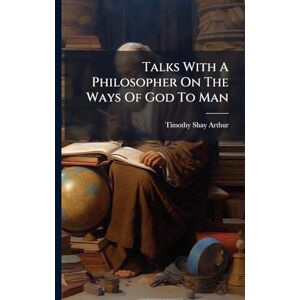 Arthur, Timothy Shay Talks With A Philosopher On The Ways Of God To Man Arthur, Timothy Shay Talks With A Philosopher On The Ways Of God To Man