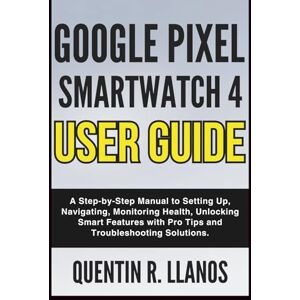 R. LLANOS, QUENTIN Google Pixel Smartwatch 4 User Guide: A Step-by-Step Manual to Setting Up, Navigating, Monitoring Health, Unlocking Smart Features with Pro Tips and ... Solutions (HOW TO TECH AND GADGET GUIDE) R. LLANOS, QUENTIN Google Pixel Smartwatch 4 User Guide: A Step-by-Step Manual to Setting Up, Navigating, Monitoring Health, Unlocking Smart Features with Pro Tips and ... Solutions (HOW TO TECH AND GADGET GUIDE)