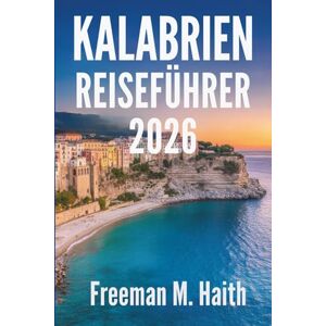 Haith, Freeman M. KALABRIEN REISEFÜHRER 2026: Eine italienische Reise jenseits des Üblichen Haith, Freeman M. KALABRIEN REISEFÜHRER 2026: Eine italienische Reise jenseits des Üblichen