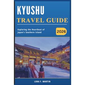 Martin, Lora F. KYUSHU TRAVEL GUIDE 2026: Exploring the Heartbeat of Japan’s Southern Island Martin, Lora F. KYUSHU TRAVEL GUIDE 2026: Exploring the Heartbeat of Japan’s Southern Island