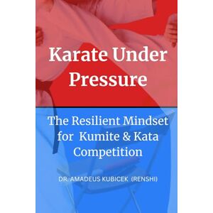 Kubicek, Dr. Amadeus M. Karate Under Pressure: The Resilient Mindset for Kumite and Kata Competition (Karate for Life Series: Harmony for Mind, Body, Spirit) Kubicek, Dr. Amadeus M. Karate Under Pressure: The Resilient Mindset for Kumite and Kata Competition (Karate for Life Series: Harmony for Mind, Body, Spirit)
