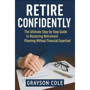 Cole, Grayson Retire Confidently: The Ultimate Step-by-Step Guide to Mastering Retirement Planning Without Financial Expertise! Cole, Grayson Retire Confidently: The Ultimate Step-by-Step Guide to Mastering Retirement Planning Without Financial Expertise!