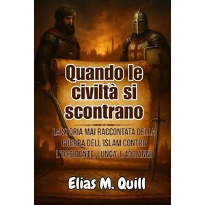 Quill, Elias M. Quando le civiltà si scontrano: La storia mai raccontata della guerra dell'Islam contro l'Occidente, lunga 1.400 anni Quill, Elias M. Quando le civiltà si scontrano: La storia mai raccontata della guerra dell'Islam contro l'Occidente, lunga 1.400 anni