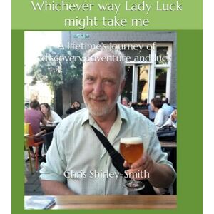 Shirley-Smith, Chris Whichever way Lady Luck might take me: A lifetime's journey of discovery, adventure and luck Shirley-Smith, Chris Whichever way Lady Luck might take me: A lifetime's journey of discovery, adventure and luck