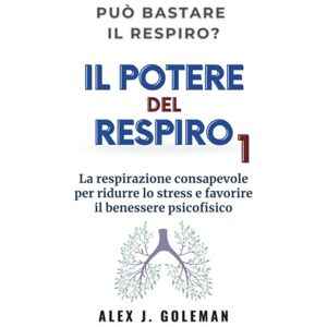 Goleman, Alex J. Il potere del respiro 1: La respirazione consapevole per ridurre lo stress e favorire il benessere psicofisico Goleman, Alex J. Il potere del respiro 1: La respirazione consapevole per ridurre lo stress e favorire il benessere psicofisico