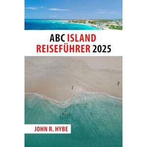 R. HYBE, JOHN ABC ISLAND REISEFÜHRER 2025: Entdecken Sie Aruba, Bonaire und Curaçao – karibische Farben, Kultur und Küsten warten auf Sie R. HYBE, JOHN ABC ISLAND REISEFÜHRER 2025: Entdecken Sie Aruba, Bonaire und Curaçao – karibische Farben, Kultur und Küsten warten auf Sie