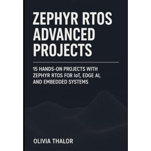THALOR, OLIVIA ZEPHYR RTOS ADVANCED PROJECTS: 15 Hands-On Projects with Zephyr RTOS for IoT, Edge AI, and Embedded Systems THALOR, OLIVIA ZEPHYR RTOS ADVANCED PROJECTS: 15 Hands-On Projects with Zephyr RTOS for IoT, Edge AI, and Embedded Systems