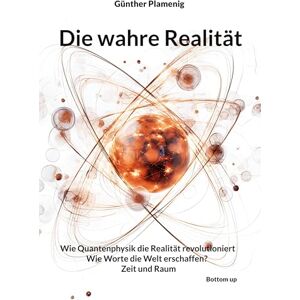 Plamenig, Günther Die wahre Realität: Wie Quantenphysik die Realität revolutioniert Wie Worte die Welt erschaffen? Zeit und Raum Plamenig, Günther Die wahre Realität: Wie Quantenphysik die Realität revolutioniert Wie Worte die Welt erschaffen? Zeit und Raum