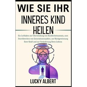 Albert, Lucky WIE SIE IHR INNERES KIND HEILEN: Ein Leitfaden zur Überwindung von Kindheitstraumata, zum Durchbrechen von Generationenzyklen, zur Rückgewinnung Ihrer Kraft und zur Veränderung Ihres Lebens Albert, Lucky WIE SIE IHR INNERES KIND HEILEN: Ein Leitfaden zur Überwindung von Kindheitstraumata, zum Durchbrechen von Generationenzyklen, zur Rückgewinnung Ihrer Kraft und zur Veränderung Ihres Lebens