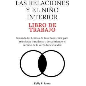 Jones, Kelly P. LAS RELACIONES Y EL NIÑO INTERIOR LIBRO DE TRABAJO: Sanando las heridas de tu niño interior para relaciones duraderas y descubriendo el secreto de la verdadera felicidad Jones, Kelly P. LAS RELACIONES Y EL NIÑO INTERIOR LIBRO DE TRABAJO: Sanando las heridas de tu niño interior para relaciones duraderas y descubriendo el secreto de la verdadera felicidad