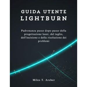 Archer, Miles T. Guida utente LightBurn: Padronanza passo dopo passo della progettazione laser, del taglio, dell'incisione e della risoluzione dei problemi Archer, Miles T. Guida utente LightBurn: Padronanza passo dopo passo della progettazione laser, del taglio, dell'incisione e della risoluzione dei problemi