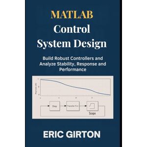 Girton, Eric MATLAB Control System Design: Build Robust Controllers and Analyze Stability, Response and Performance Girton, Eric MATLAB Control System Design: Build Robust Controllers and Analyze Stability, Response and Performance