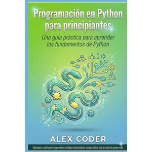 CODER, ALEX Programación en Python para principiantes: Una guía práctica para aprender los fundamentos de Python CODER, ALEX Programación en Python para principiantes: Una guía práctica para aprender los fundamentos de Python