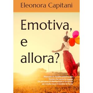 Capitani, Eleonora Emotiva, e allora?: Manuale di riscatto emotivo per Donne che sentono troppo Un percorso di Meditazione e Scrittura per trasformare il sentire in forza Capitani, Eleonora Emotiva, e allora?: Manuale di riscatto emotivo per Donne che sentono troppo Un percorso di Meditazione e Scrittura per trasformare il sentire in forza