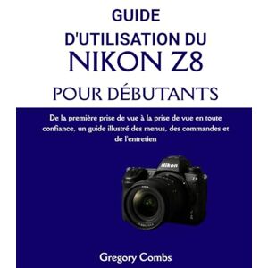 Combs, Gregory GUIDE D'UTILISATION DU NIKON Z8 POUR DÉBUTANTS: De la première prise de vue à la prise de vue en toute confiance, un guide illustré des menus, des commandes et de l'entretien Combs, Gregory GUIDE D'UTILISATION DU NIKON Z8 POUR DÉBUTANTS: De la première prise de vue à la prise de vue en toute confiance, un guide illustré des menus, des commandes et de l'entretien