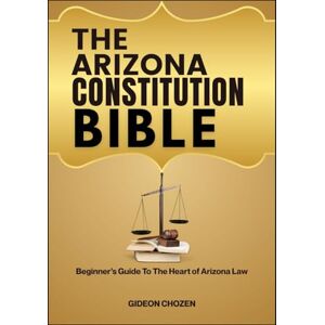 CHOZEN, GIDEON THE ARIZONA CONSTITUTION BIBLE: Beginner’s Guide To The Heart of Arizona Law CHOZEN, GIDEON THE ARIZONA CONSTITUTION BIBLE: Beginner’s Guide To The Heart of Arizona Law