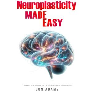 Adams, Jon Neuroplasticity Made Easy: An Easy To Read Guide On The Foundations Of Neuroplasticity Adams, Jon Neuroplasticity Made Easy: An Easy To Read Guide On The Foundations Of Neuroplasticity