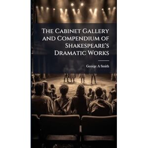 Smith, George a The Cabinet Gallery and Compendium of Shakespeare's Dramatic Works Smith, George a The Cabinet Gallery and Compendium of Shakespeare's Dramatic Works