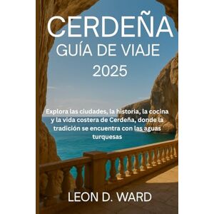 WARD, LEON D CERDEÑA GUÍA DE VIAJE 2025: Explora las ciudades, la historia, la cocina y la vida costera de Cerdeña, donde la tradición se encuentra con las aguas turquesas WARD, LEON D CERDEÑA GUÍA DE VIAJE 2025: Explora las ciudades, la historia, la cocina y la vida costera de Cerdeña, donde la tradición se encuentra con las aguas turquesas