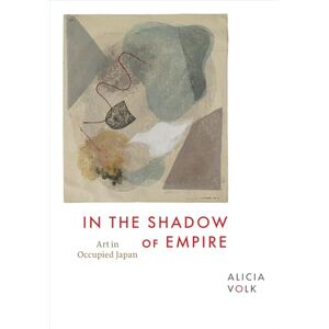 Volk, Alicia In the Shadow of Empire: Art in Occupied Japan Volk, Alicia In the Shadow of Empire: Art in Occupied Japan