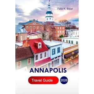 Baier, Felix K Annapolis Travel Guide 2026: Explore Top Things to Do, Seafoods, Chesapeake Bay Sailing, Colonial Harbor, Attractions, Adventures in the Capital City of MaryLand, U.S Baier, Felix K Annapolis Travel Guide 2026: Explore Top Things to Do, Seafoods, Chesapeake Bay Sailing, Colonial Harbor, Attractions, Adventures in the Capital City of MaryLand, U.S
