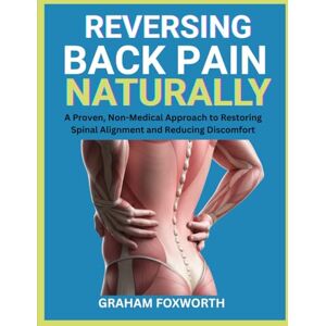 Foxworth, Graham Reversing Back Pain Naturally: A Proven, Non-Medical Approach to Restoring Spinal Alignment and Reducing Discomfort Foxworth, Graham Reversing Back Pain Naturally: A Proven, Non-Medical Approach to Restoring Spinal Alignment and Reducing Discomfort