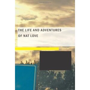 Love, Nat The Life and Adventures of Nat Love: Better Known in the Cattle Country as "Deadwood Dick Love, Nat The Life and Adventures of Nat Love: Better Known in the Cattle Country as "Deadwood Dick