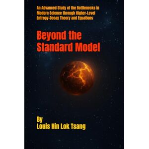 Tsang, Mr. Louis Hin Lok Beyond the Standard Model: An Advanced Study of the Bottlenecks in Modern Science through Higher-Level Entropy-Decay Theory and Equations Tsang, Mr. Louis Hin Lok Beyond the Standard Model: An Advanced Study of the Bottlenecks in Modern Science through Higher-Level Entropy-Decay Theory and Equations