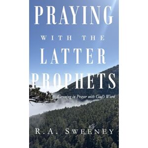 Sweeney, R a Praying with the Latter Prophets: Growing in Prayer with God's Word Sweeney, R a Praying with the Latter Prophets: Growing in Prayer with God's Word
