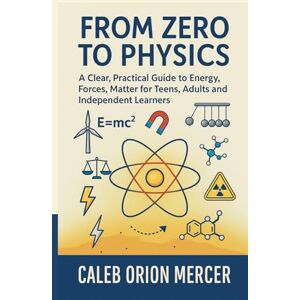 Orion From Zero to Physics: A Clear, Practical Guide to Energy, Forces, Matter for Teens, Adults and Independent Learners Orion From Zero to Physics: A Clear, Practical Guide to Energy, Forces, Matter for Teens, Adults and Independent Learners