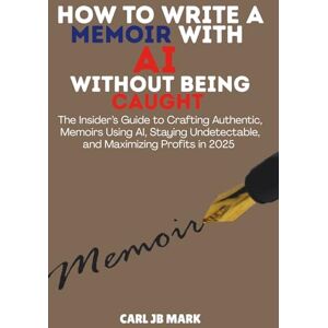MARK, CARL JB HOW TO WRITE A MEMOIR WITH AI WITHOUT BEING CAUGHT: The Insider’s Guide to Crafting Authentic, Memoirs Using AI, Staying Undetectable, and Maximizing ... Wealth Blueprint Money-Making Mastery Series) MARK, CARL JB HOW TO WRITE A MEMOIR WITH AI WITHOUT BEING CAUGHT: The Insider’s Guide to Crafting Authentic, Memoirs Using AI, Staying Undetectable, and Maximizing ... Wealth Blueprint Money-Making Mastery Series)