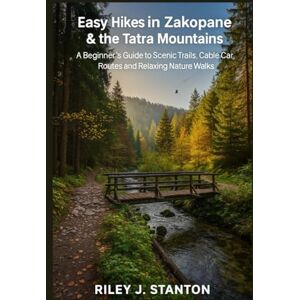 Stanton Easy Hikes in Zakopane & the Tatra Mountains: A Beginner’s Guide to Scenic Trails, Cable Car Routes, and Relaxing Nature Walks Stanton Easy Hikes in Zakopane & the Tatra Mountains: A Beginner’s Guide to Scenic Trails, Cable Car Routes, and Relaxing Nature Walks
