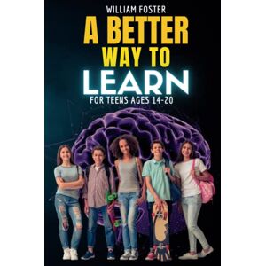 Foster, William A Better Way to Learn for Teens Ages 14-20: A Practical Guide for Teens to Learn Anything Better and Faster Foster, William A Better Way to Learn for Teens Ages 14-20: A Practical Guide for Teens to Learn Anything Better and Faster