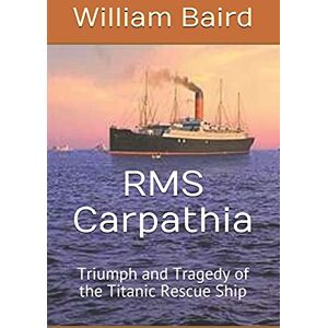 Baird, William RMS Carpathia: Triumph and Tragedy of the Titanic Rescue Ship Baird, William RMS Carpathia: Triumph and Tragedy of the Titanic Rescue Ship