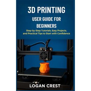 Crest, Logan 3D printing User guide for beginners: Step-by-Step Tutorials, Easy Projects, and Practical Tips to Start with Confidence Crest, Logan 3D printing User guide for beginners: Step-by-Step Tutorials, Easy Projects, and Practical Tips to Start with Confidence