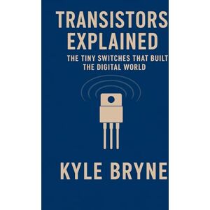 Bryne, Kyle Transistors Explained: The Tiny Switches that Built the Digital World (HOW SCIENCE, ENGINEERING AND TECHNOLOGY WORKS) Bryne, Kyle Transistors Explained: The Tiny Switches that Built the Digital World (HOW SCIENCE, ENGINEERING AND TECHNOLOGY WORKS)