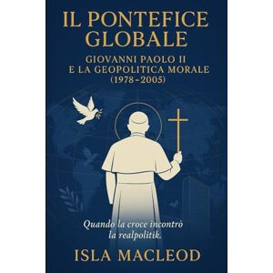 MacLeod, Isla Il Pontefice Globale: Giovanni Paolo II e la geopolitica morale (1978–2005) MacLeod, Isla Il Pontefice Globale: Giovanni Paolo II e la geopolitica morale (1978–2005)