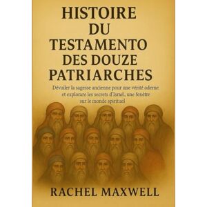 Maxwell, Rachel HISTOIRE DU TESTAMENT DES DOUZE PATRIARCHES:: Dévoiler la sagesse ancienne pour une vérité moderne et explorer les secrets d'Israël, une fenêtre sur le monde spirituel Maxwell, Rachel HISTOIRE DU TESTAMENT DES DOUZE PATRIARCHES:: Dévoiler la sagesse ancienne pour une vérité moderne et explorer les secrets d'Israël, une fenêtre sur le monde spirituel