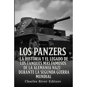 Charles River Editors Los Panzers: La historia y el legado de los tanques más famosos de la Alemania nazi durante la Segunda Guerra Mundial Charles River Editors Los Panzers: La historia y el legado de los tanques más famosos de la Alemania nazi durante la Segunda Guerra Mundial