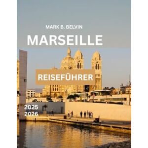 B. BELVIN, MARK MARSEILLE REISEFÜHRER 2025-2026: Entdecken Sie berühmte Sehenswürdigkeiten und wichtige Tipps für einen unvergesslichen Urlaub in Frankreichs mediterranem Juwel. (Beyond Borders Travel Series) B. BELVIN, MARK MARSEILLE REISEFÜHRER 2025-2026: Entdecken Sie berühmte Sehenswürdigkeiten und wichtige Tipps für einen unvergesslichen Urlaub in Frankreichs mediterranem Juwel. (Beyond Borders Travel Series)