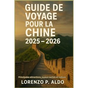 ALDO, MR LORENZO P. GUIDE DE VOYAGE POUR LA CHINE 2025 – 2026: Principales attractions, joyaux cachés et culture ALDO, MR LORENZO P. GUIDE DE VOYAGE POUR LA CHINE 2025 – 2026: Principales attractions, joyaux cachés et culture