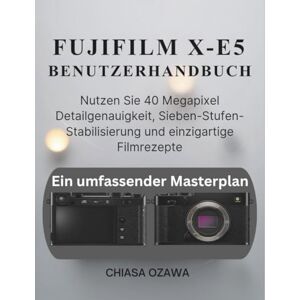 OZAWA, CHIASA FUJIFILM X-E5 BENUTZERHANDBUCH: Nutzen Sie 40 Megapixel Detailgenauigkeit, Sieben-Stufen-Stabilisierung und einzigartige Filmrezepte OZAWA, CHIASA FUJIFILM X-E5 BENUTZERHANDBUCH: Nutzen Sie 40 Megapixel Detailgenauigkeit, Sieben-Stufen-Stabilisierung und einzigartige Filmrezepte