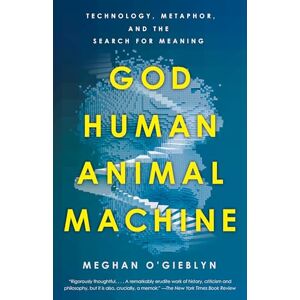 O'Gieblyn, Meghan God, Human, Animal, Machine: Technology, Metaphor, and the Search for Meaning O'Gieblyn, Meghan God, Human, Animal, Machine: Technology, Metaphor, and the Search for Meaning