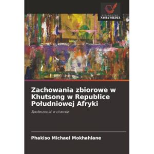 Mokhahlane, Phakiso Michael Zachowania zbiorowe w Khutsong w Republice Południowej Afryki: Społeczność w chaosie: Spo¿eczno¿¿ w chaosie Mokhahlane, Phakiso Michael Zachowania zbiorowe w Khutsong w Republice Południowej Afryki: Społeczność w chaosie: Spo¿eczno¿¿ w chaosie