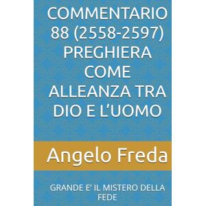 Freda, Angelo COMMENTARIO 88 (2558-2597) PREGHIERA COME ALLEANZA TRA DIO E L’UOMO: GRANDE E’ IL MISTERO DELLA FEDE (COMMENTARIO AL CATECHISMO DELLA CHIESA CATTOLICA) Freda, Angelo COMMENTARIO 88 (2558-2597) PREGHIERA COME ALLEANZA TRA DIO E L’UOMO: GRANDE E’ IL MISTERO DELLA FEDE (COMMENTARIO AL CATECHISMO DELLA CHIESA CATTOLICA)