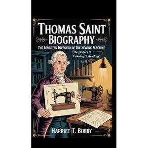 T. Bobby, Harriet THOMAS SAINT BIOGRAPHY: The Forgotten Inventor Of The Sewing Machine (The Pioneer of Tailoring Technology) T. Bobby, Harriet THOMAS SAINT BIOGRAPHY: The Forgotten Inventor Of The Sewing Machine (The Pioneer of Tailoring Technology)